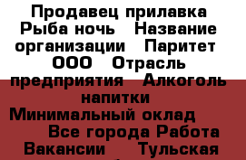 Продавец прилавка Рыба ночь › Название организации ­ Паритет, ООО › Отрасль предприятия ­ Алкоголь, напитки › Минимальный оклад ­ 28 000 - Все города Работа » Вакансии   . Тульская обл.